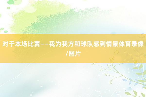 对于本场比赛——我为我方和球队感到情景体育录像/图片