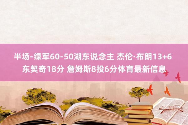半场-绿军60-50湖东说念主 杰伦·布朗13+6 东契奇18分 詹姆斯8投6分体育最新信息
