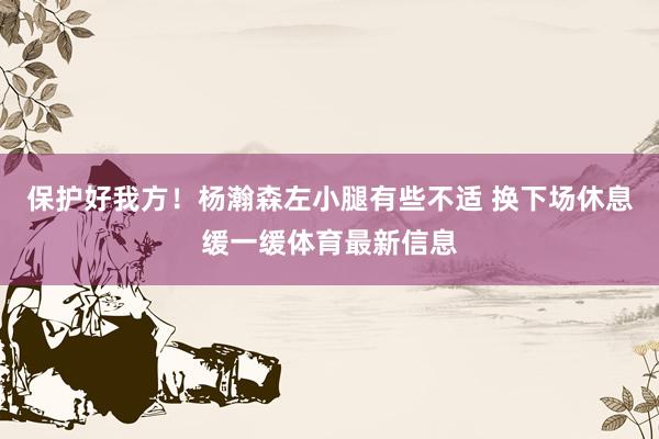 保护好我方！杨瀚森左小腿有些不适 换下场休息缓一缓体育最新信息