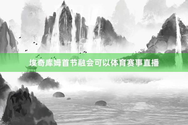 埃奇库姆首节融会可以体育赛事直播