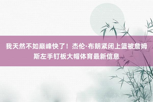 我天然不如巅峰快了！杰伦·布朗紧闭上篮被詹姆斯左手钉板大帽体育最新信息