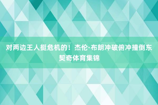 对两边王人挺危机的！杰伦·布朗冲破俯冲撞倒东契奇体育集锦