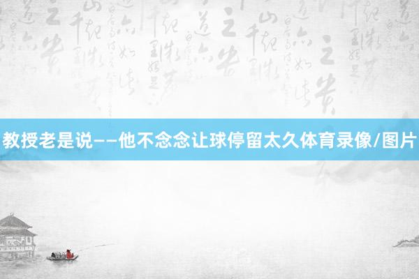 教授老是说——他不念念让球停留太久体育录像/图片