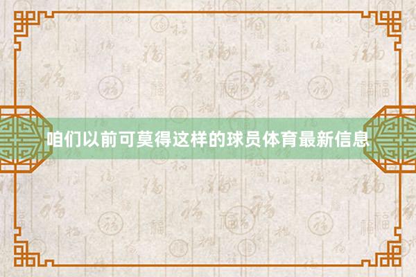 咱们以前可莫得这样的球员体育最新信息