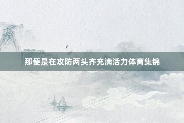 那便是在攻防两头齐充满活力体育集锦