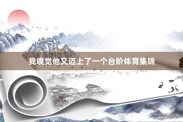 我嗅觉他又迈上了一个台阶体育集锦