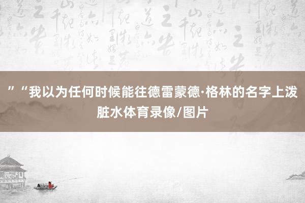 ”“我以为任何时候能往德雷蒙德·格林的名字上泼脏水体育录像/图片
