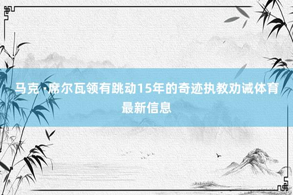 马克 ·席尔瓦领有跳动15年的奇迹执教劝诫体育最新信息