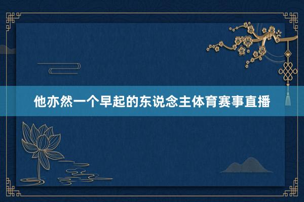 他亦然一个早起的东说念主体育赛事直播