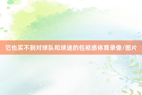 它也买不到对球队和球迷的包袱感体育录像/图片
