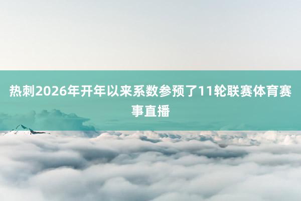 热刺2026年开年以来系数参预了11轮联赛体育赛事直播
