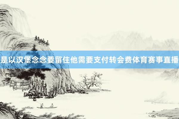 是以汉堡念念要留住他需要支付转会费体育赛事直播