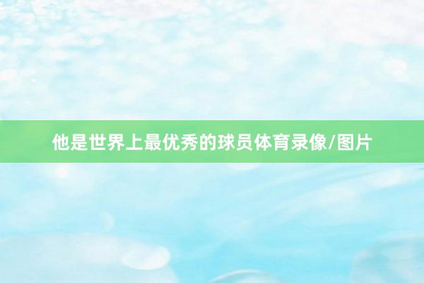 他是世界上最优秀的球员体育录像/图片