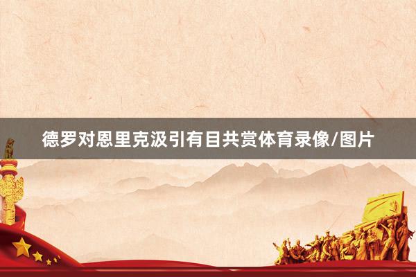 德罗对恩里克汲引有目共赏体育录像/图片
