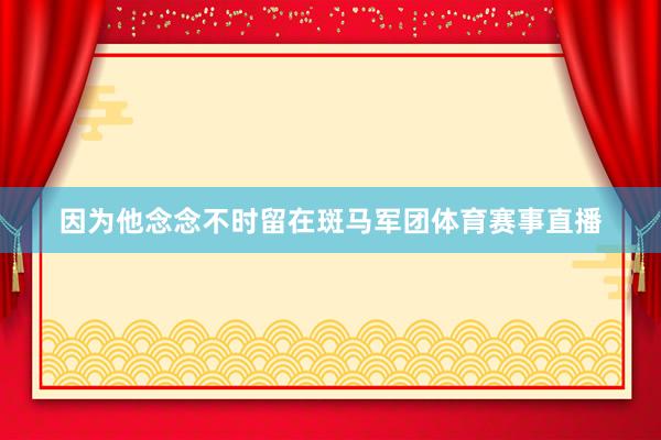 因为他念念不时留在斑马军团体育赛事直播