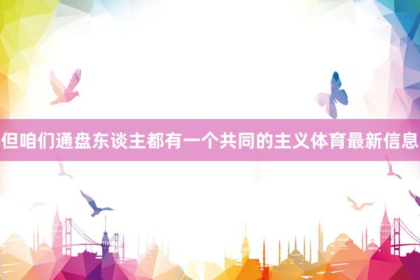 但咱们通盘东谈主都有一个共同的主义体育最新信息