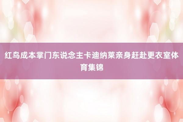 红鸟成本掌门东说念主卡迪纳莱亲身赶赴更衣室体育集锦