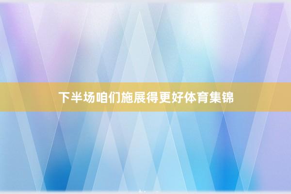 下半场咱们施展得更好体育集锦