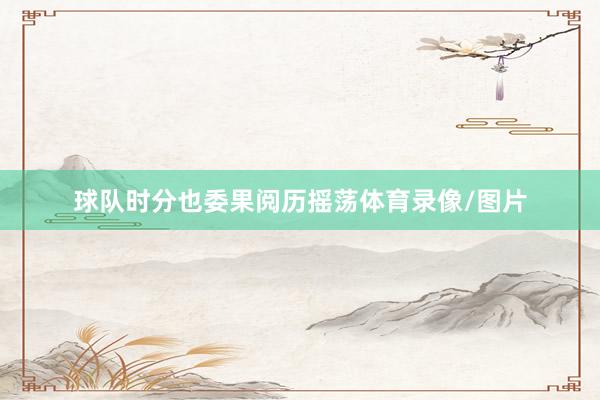 球队时分也委果阅历摇荡体育录像/图片