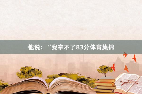 他说：“我拿不了83分体育集锦