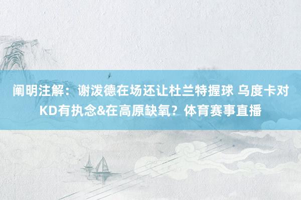 阐明注解:谢泼德在场还让杜兰特握球 乌度卡对KD有执念&在高原缺氧?体育赛事直播