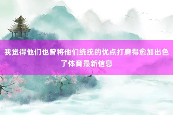 我觉得他们也曾将他们统统的优点打磨得愈加出色了体育最新信息