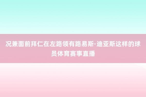 况兼面前拜仁在左路领有路易斯·迪亚斯这样的球员体育赛事直播