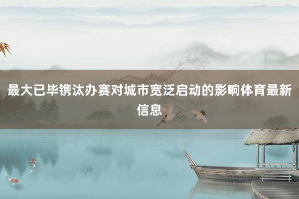 最大已毕镌汰办赛对城市宽泛启动的影响体育最新信息