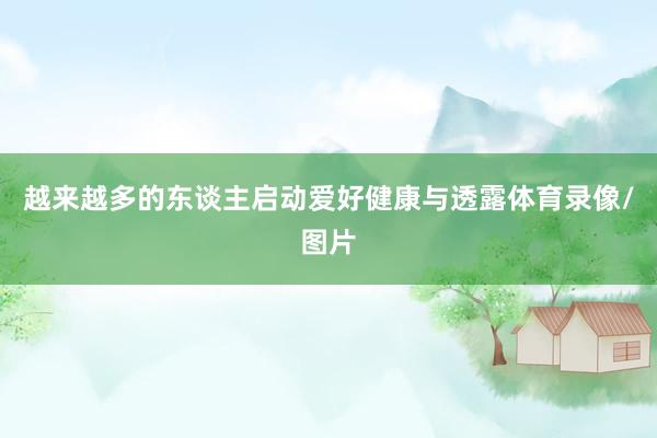 越来越多的东谈主启动爱好健康与透露体育录像/图片