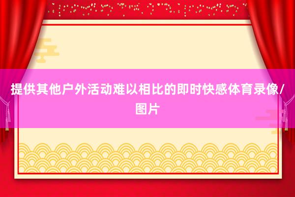 提供其他户外活动难以相比的即时快感体育录像/图片