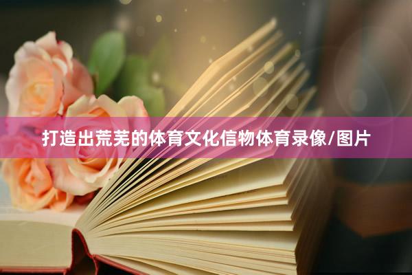 打造出荒芜的体育文化信物体育录像/图片