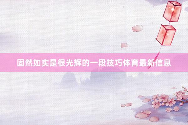 固然如实是很光辉的一段技巧体育最新信息