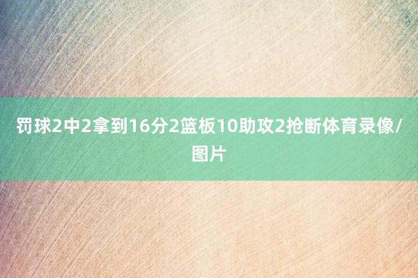 罚球2中2拿到16分2篮板10助攻2抢断体育录像/图片