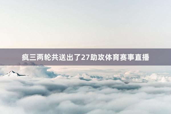 疯三两轮共送出了27助攻体育赛事直播