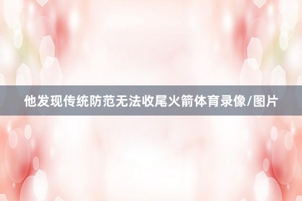 他发现传统防范无法收尾火箭体育录像/图片