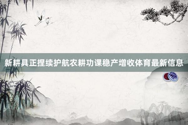 新耕具正捏续护航农耕功课稳产增收体育最新信息