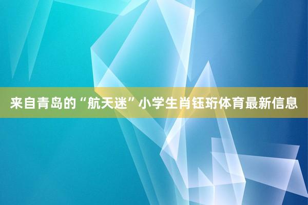 来自青岛的“航天迷”小学生肖钰珩体育最新信息