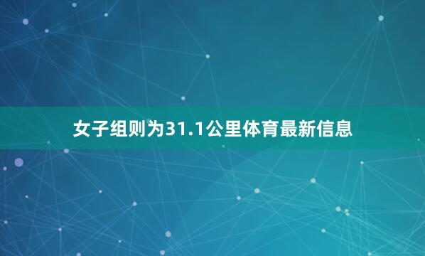 女子组则为31.1公里体育最新信息