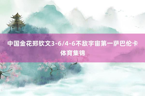 中国金花郑钦文3-6/4-6不敌宇宙第一萨巴伦卡体育集锦