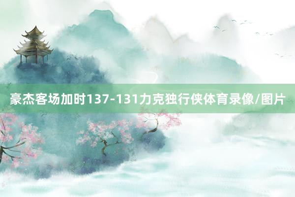 豪杰客场加时137-131力克独行侠体育录像/图片