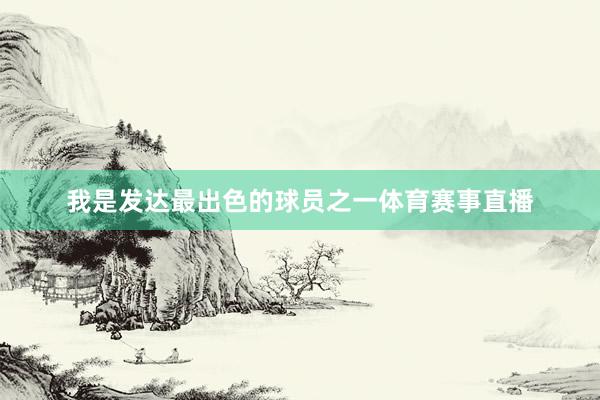 我是发达最出色的球员之一体育赛事直播