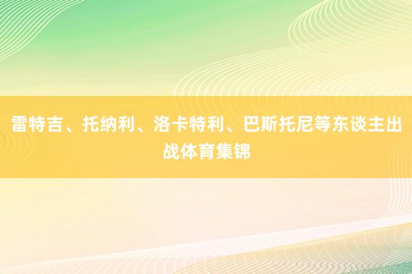 雷特吉、托纳利、洛卡特利、巴斯托尼等东谈主出战体育集锦