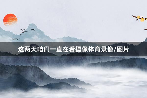 这两天咱们一直在看摄像体育录像/图片