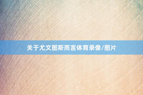 关于尤文图斯而言体育录像/图片