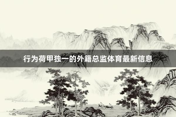 行为荷甲独一的外籍总监体育最新信息