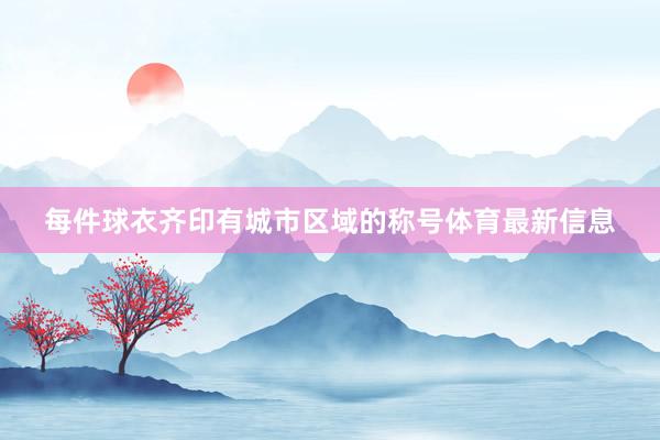 每件球衣齐印有城市区域的称号体育最新信息