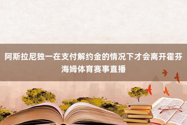 阿斯拉尼独一在支付解约金的情况下才会离开霍芬海姆体育赛事直播