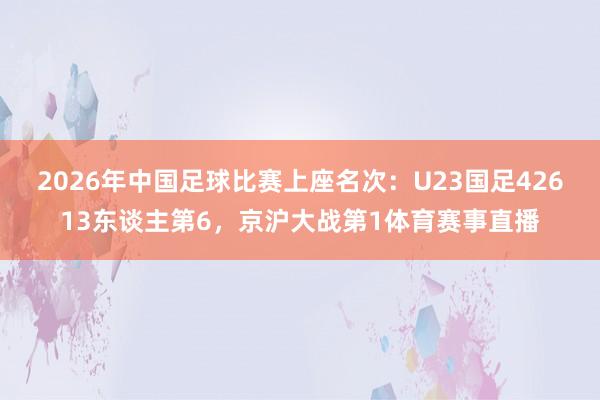 2026年中国足球比赛上座名次：U23国足42613东谈主第6，京沪大战第1体育赛事直播