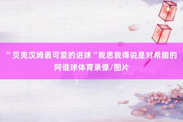 ”贝克汉姆最可爱的进球“我思我得说是对希腊的阿谁球体育录像/图片