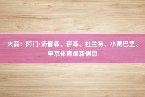火箭：阿门·汤普森、伊森、杜兰特、小贾巴里、申京体育最新信息